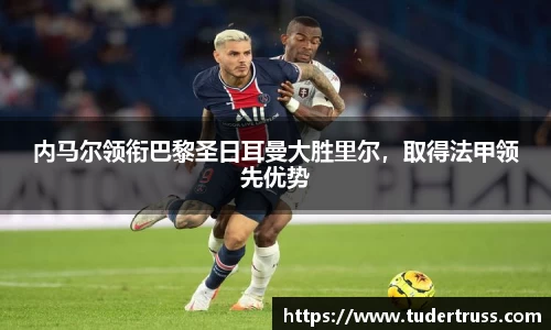 内马尔领衔巴黎圣日耳曼大胜里尔，取得法甲领先优势