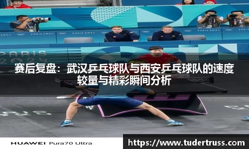 赛后复盘：武汉乒乓球队与西安乒乓球队的速度较量与精彩瞬间分析