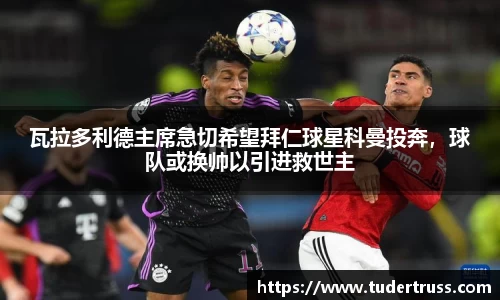 瓦拉多利德主席急切希望拜仁球星科曼投奔，球队或换帅以引进救世主