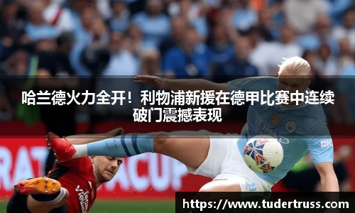 哈兰德火力全开！利物浦新援在德甲比赛中连续破门震撼表现