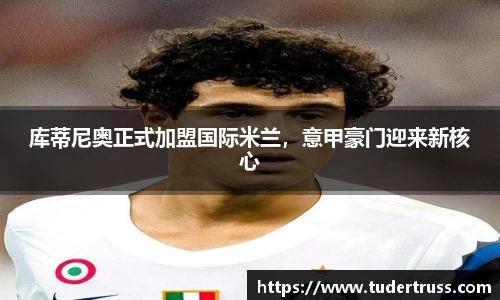 库蒂尼奥正式加盟国际米兰，意甲豪门迎来新核心