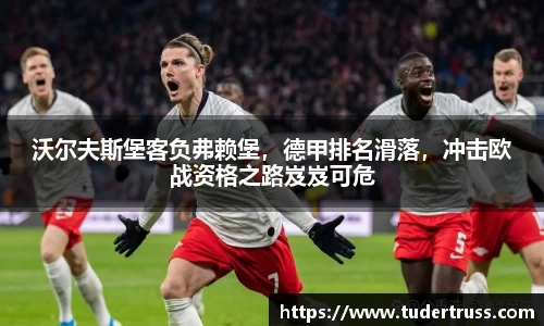 沃尔夫斯堡客负弗赖堡，德甲排名滑落，冲击欧战资格之路岌岌可危