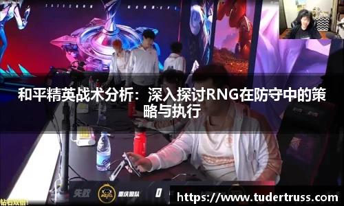 和平精英战术分析：深入探讨RNG在防守中的策略与执行