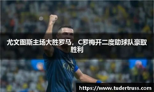 尤文图斯主场大胜罗马，C罗梅开二度助球队豪取胜利