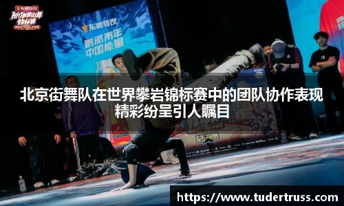 北京街舞队在世界攀岩锦标赛中的团队协作表现精彩纷呈引人瞩目