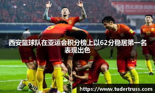 西安篮球队在亚运会积分榜上以62分稳居第一名表现出色