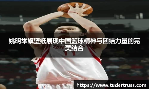 姚明举旗壁纸展现中国篮球精神与团结力量的完美结合