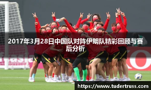 2017年3月28日中国队对阵伊朗队精彩回顾与赛后分析