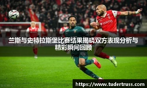 兰斯与史特拉斯堡比赛结果揭晓双方表现分析与精彩瞬间回顾