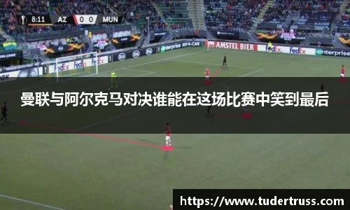曼联与阿尔克马对决谁能在这场比赛中笑到最后