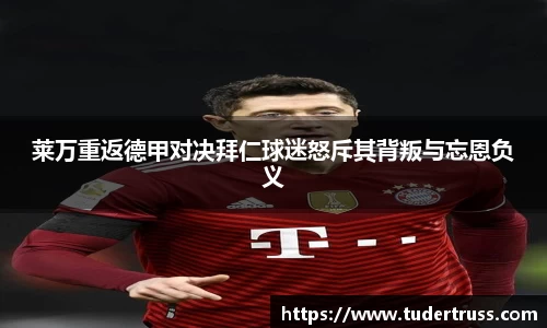 莱万重返德甲对决拜仁球迷怒斥其背叛与忘恩负义